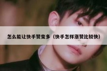怎么能让快手赞变多（快手怎样涨赞比较快）