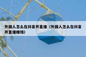 外国人怎么在抖音开直播（外国人怎么在抖音开直播赚钱）