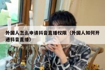 外国人怎么申请抖音直播权限（外国人如何开通抖音直播）