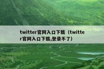 twitter官网入口下载（twitter官网入口下载,登录不了）
