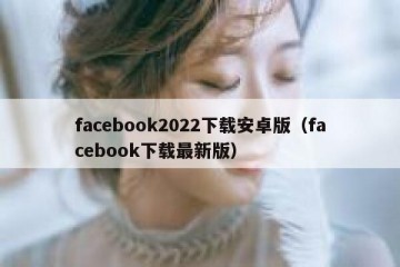 facebook2022下载安卓版（facebook下载最新版）