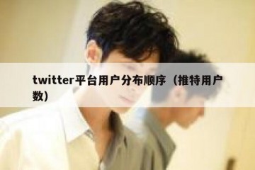 twitter平台用户分布顺序（推特用户数）
