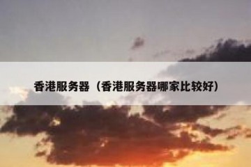 香港服务器（香港服务器哪家比较好）