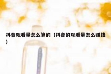 抖音观看量怎么算的（抖音的观看量怎么赚钱）