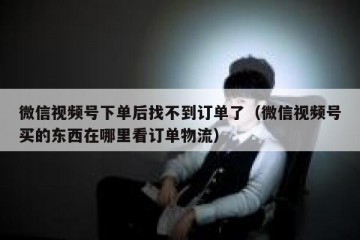 微信视频号下单后找不到订单了（微信视频号买的东西在哪里看订单物流）