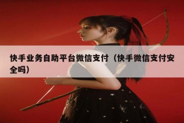 快手业务自助平台微信支付（快手微信支付安全吗）