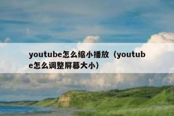 youtube怎么缩小播放（youtube怎么调整屏幕大小）