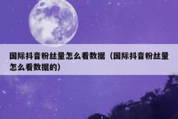 国际抖音粉丝量怎么看数据（国际抖音粉丝量怎么看数据的）