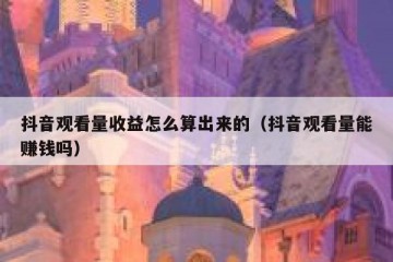 抖音观看量收益怎么算出来的（抖音观看量能赚钱吗）