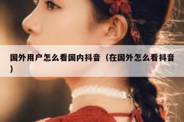 国外用户怎么看国内抖音（在国外怎么看抖音）