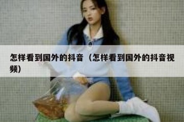 怎样看到国外的抖音（怎样看到国外的抖音视频）