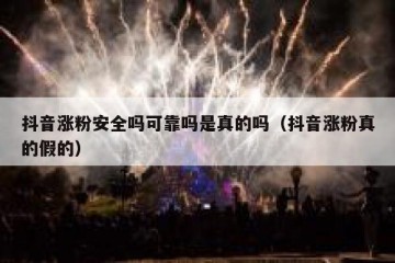抖音涨粉安全吗可靠吗是真的吗（抖音涨粉真的假的）