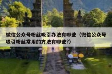 微信公众号粉丝吸引办法有哪些（微信公众号吸引粉丝常用的方法有哪些?）