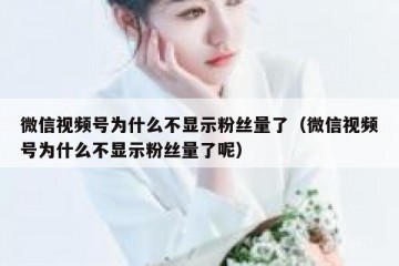微信视频号为什么不显示粉丝量了（微信视频号为什么不显示粉丝量了呢）