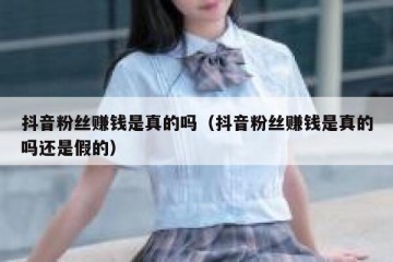 抖音粉丝赚钱是真的吗（抖音粉丝赚钱是真的吗还是假的）
