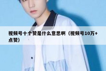 视频号十个赞是什么意思啊（视频号10万+点赞）