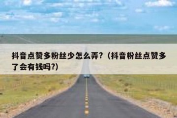 抖音点赞多粉丝少怎么弄?（抖音粉丝点赞多了会有钱吗?）