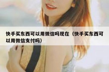 快手买东西可以用微信吗现在（快手买东西可以用微信支付吗）