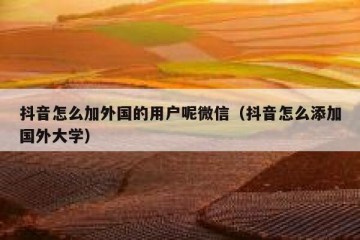 抖音怎么加外国的用户呢微信（抖音怎么添加国外大学）