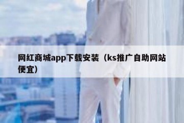 网红商城app下载安装（ks推广自助网站便宜）