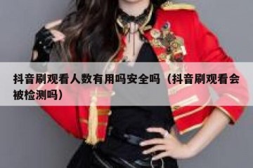 抖音刷观看人数有用吗安全吗（抖音刷观看会被检测吗）