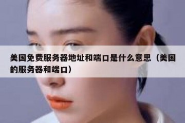 美国免费服务器地址和端口是什么意思（美国的服务器和端口）