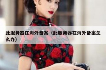 此服务器在海外备案（此服务器在海外备案怎么办）