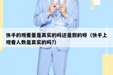 快手的观看量是真实的吗还是假的呀（快手上观看人数是真实的吗?）