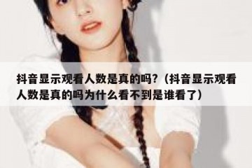 抖音显示观看人数是真的吗?（抖音显示观看人数是真的吗为什么看不到是谁看了）