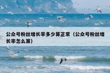 公众号粉丝增长率多少算正常（公众号粉丝增长率怎么算）