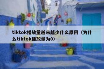 tiktok播放量越来越少什么原因（为什么tiktok播放量为0）