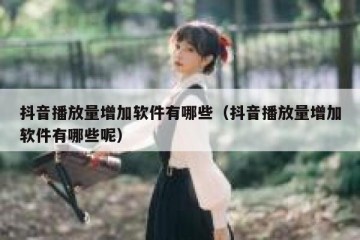 抖音播放量增加软件有哪些（抖音播放量增加软件有哪些呢）
