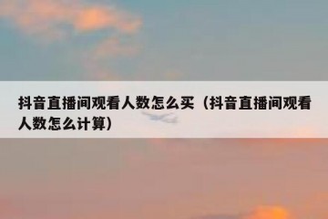 抖音直播间观看人数怎么买（抖音直播间观看人数怎么计算）