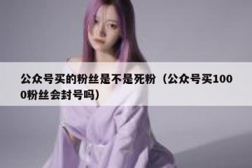 公众号买的粉丝是不是死粉（公众号买1000粉丝会封号吗）
