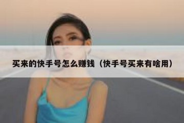 买来的快手号怎么赚钱（快手号买来有啥用）