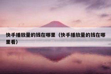 快手播放量的钱在哪里（快手播放量的钱在哪里看）