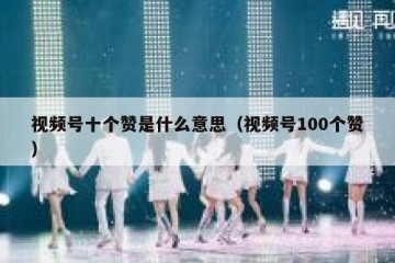 视频号十个赞是什么意思（视频号100个赞）