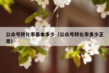 公众号转化率基本多少（公众号转化率多少正常）