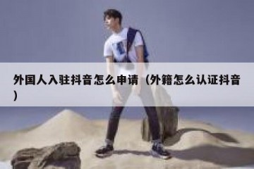外国人入驻抖音怎么申请（外籍怎么认证抖音）
