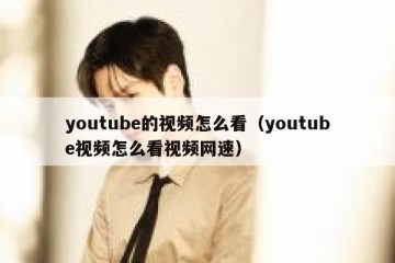 youtube的视频怎么看（youtube视频怎么看视频网速）