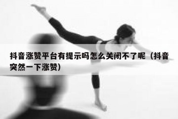 抖音涨赞平台有提示吗怎么关闭不了呢（抖音突然一下涨赞）