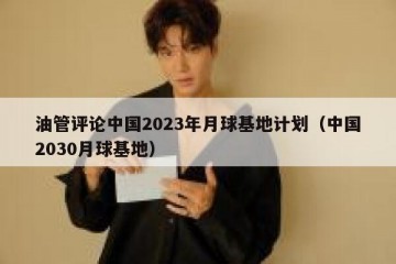 油管评论中国2023年月球基地计划（中国2030月球基地）