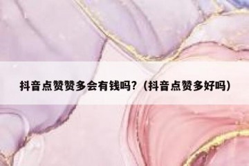 抖音点赞赞多会有钱吗?（抖音点赞多好吗）