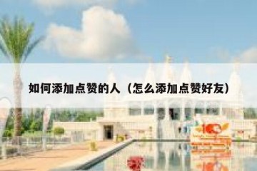 如何添加点赞的人（怎么添加点赞好友）