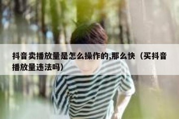 抖音卖播放量是怎么操作的,那么快（买抖音播放量违法吗）