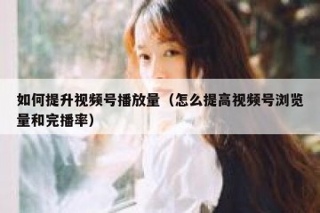 如何提升视频号播放量（怎么提高视频号浏览量和完播率）