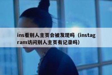 ins看别人主页会被发现吗（instagram访问别人主页有记录吗）