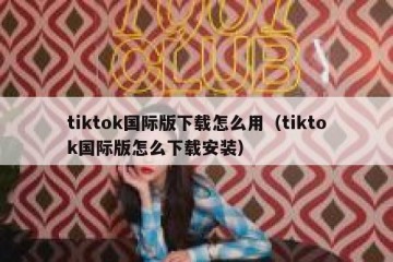tiktok国际版下载怎么用（tiktok国际版怎么下载安装）