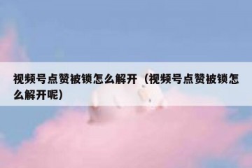 视频号点赞被锁怎么解开（视频号点赞被锁怎么解开呢）