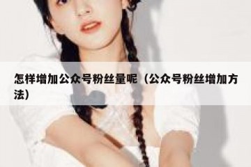 怎样增加公众号粉丝量呢（公众号粉丝增加方法）